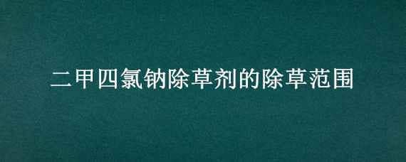 二甲四氯钠除草剂的除草范围 二甲四氯钠除草剂的除草范围对水产养殖特虾蟹