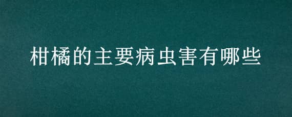 柑橘的主要病虫害有哪些 柑橘类的主要病虫害