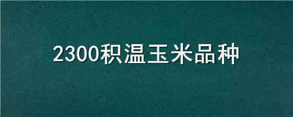 2300积温玉米品种 2250积温种什么玉米品种