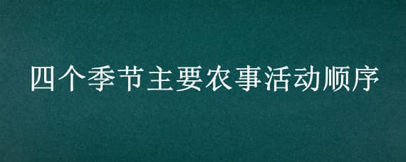 四个季节主要农事活动顺序 四个季节主要农事活动顺序二年级