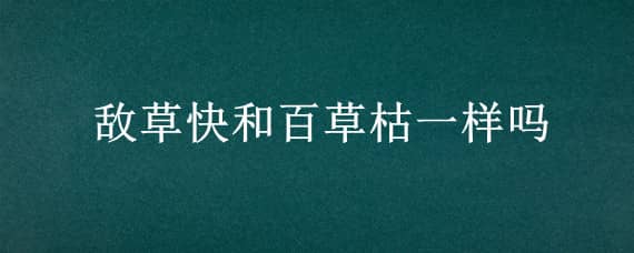 敌草快和百草枯一样吗