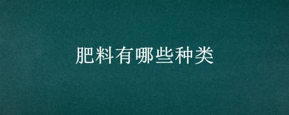 肥料有哪些种类（肥料有哪些种类型）