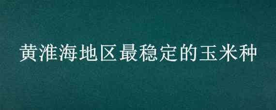 黄淮海地区最稳定的玉米种