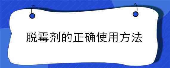 脱霉剂的正确使用方法（脱霉剂的正确使用方法和用量）