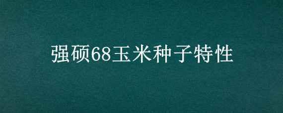 强硕68玉米种子特性 强硕68玉米品种图案