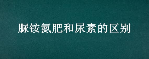 脲铵氮肥和尿素的区别（尿素和硫酸铵肥的区别）