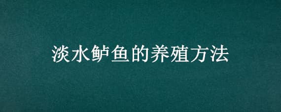 淡水鲈鱼的养殖方法（淡水鲈鱼怎么养殖）