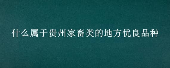 什么属于贵州家畜类的地方优良品种 贵州畜禽优良品种