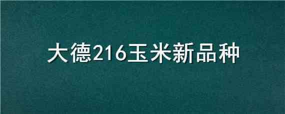 大德216玉米新品种（大德216玉米图片）