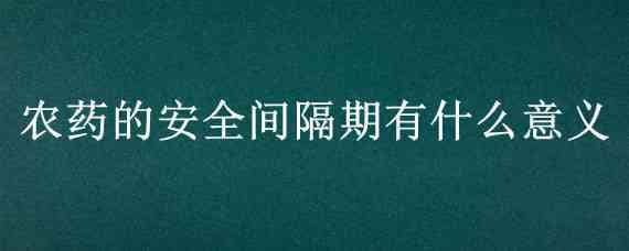 农药的安全间隔期有什么意义