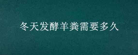 冬天发酵羊粪需要多久 羊粪冬天怎么发酵