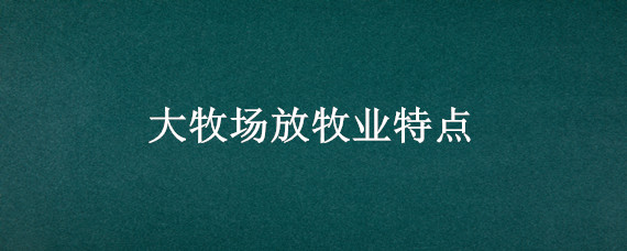 大牧场放牧业特点 大牧场放牧业特点及区位条件