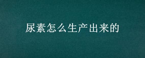 尿素怎么生产出来的 尿素是用尿生产出来的吗