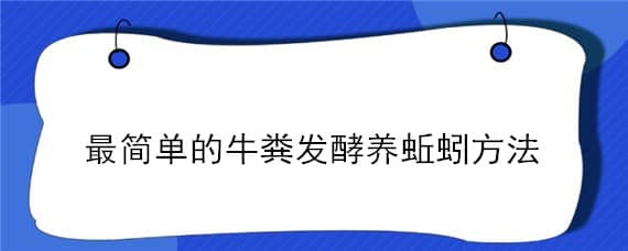 最简单的牛粪发酵养蚯蚓方法（牛粪如何发酵养蚯蚓）