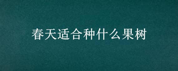 春天适合种什么果树（春天适合种什么果树南方）