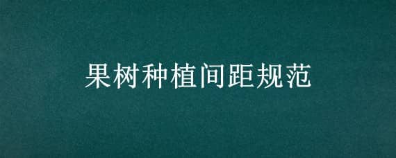 果树种植间距规范 果树种植间距多少