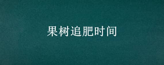 果树追肥时间（果树追肥一般在几月份）