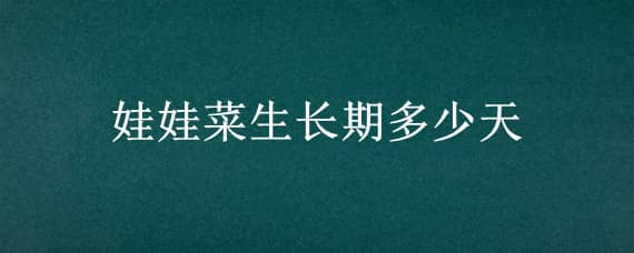 娃娃菜生长期多少天（娃娃菜生长期多少天可以吃）