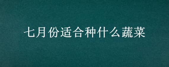 七月份适合种什么蔬菜（北方七月份适合种什么蔬菜）