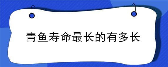 青鱼寿命最长的有多长 青鱼最大寿命