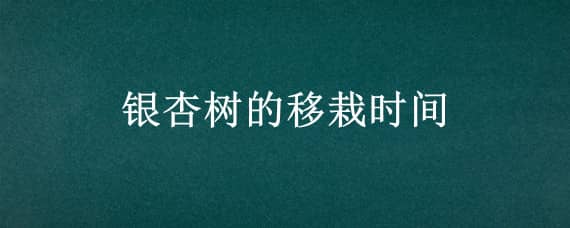 银杏树的移栽时间 银杏树的移栽时间及方法