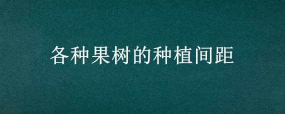 各种果树的种植间距（种果树间距多少）