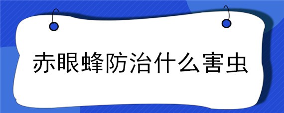 赤眼蜂防治什么害虫（赤眼蜂能消灭螟虫）