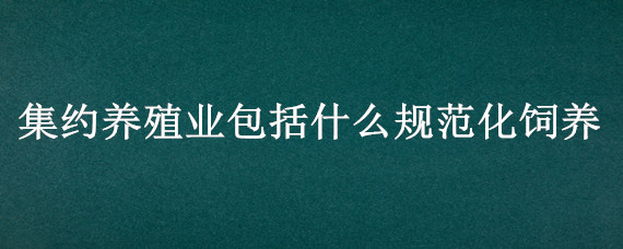 集约养殖业包括什么规范化饲养 集约养殖包括什么规模化饲养