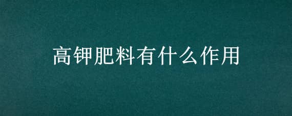 高钾肥料有什么作用（高钾肥起什么作用）