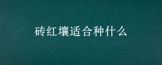 砖红壤适合种什么 砖红壤适合种什么农作物