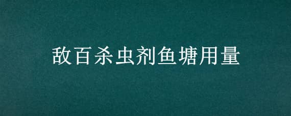 敌百杀虫剂鱼塘用量（敌百杀虫剂鱼塘用量是多少）