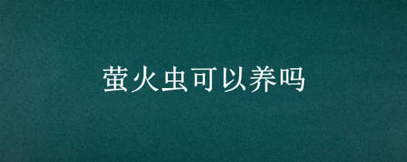 萤火虫可以养吗 萤火虫可以养吗有毒吗