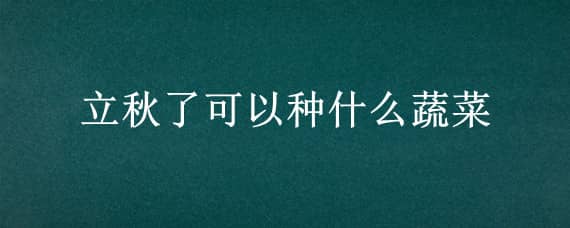 立秋了可以种什么蔬菜（立秋了可以种什么蔬菜水果）