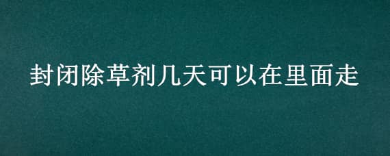 封闭除草剂几天可以在里面走 封闭除草剂用过多久能浇水