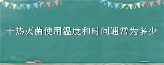 干热灭菌使用温度和时间通常为多少 干热灭菌使用温度和时间通常是