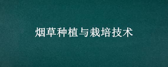 烟草种植与栽培技术 烟草种植与栽培技术专业