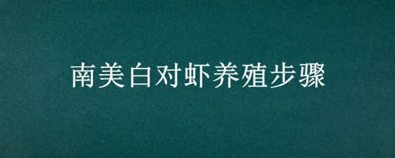 南美白对虾养殖步骤（南美白对虾养殖步骤图解）