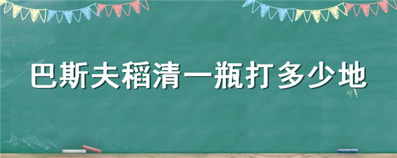 巴斯夫稻清一瓶打多少地 巴斯夫稻清多少钱一瓶