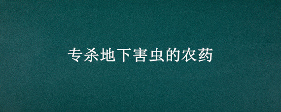 专杀地下害虫的农药 专杀地下害虫的农药是低毒的?