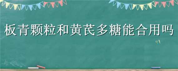 板青颗粒和黄芪多糖能合用吗（黄芪多糖不能和什么一起用）