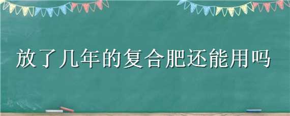 放了几年的复合肥还能用吗 复合肥几年了还有效吗