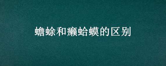 蟾蜍和癞蛤蟆的区别 蟾蜍和癞蛤蟆的区别图片