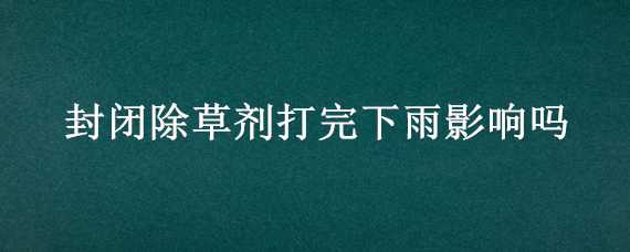 封闭除草剂打完下雨影响吗 打封闭除草剂下雨有影响吗