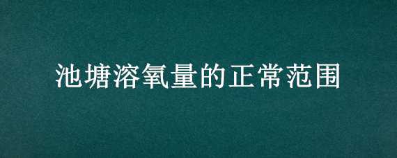 池塘溶氧量的正常范围 池塘溶氧量的正常范围是多少