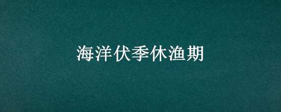 海洋伏季休渔期（海洋伏季休渔期规定）