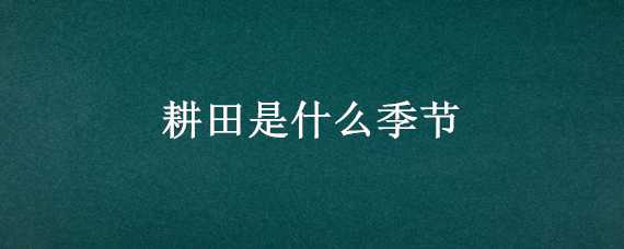 耕田是什么季节（耕田是什么季节的活动）