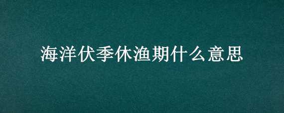 海洋伏季休渔期什么意思（海洋休渔期是什么意思）