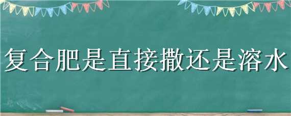 复合肥是直接撒还是溶水 复合肥兑水好还是直接撒好