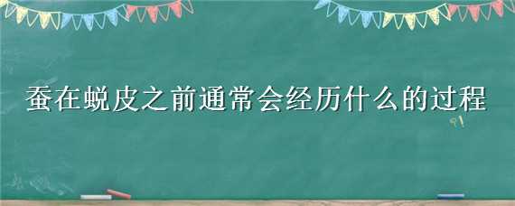 蚕在蜕皮之前通常会经历什么的过程 蚕在蜕皮之前通常会经历什么的过程呢