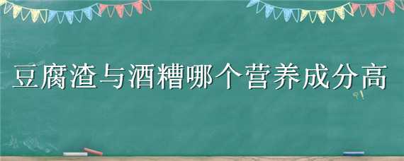 豆腐渣与酒糟哪个营养成分高（酒糟和豆渣的营养价值）